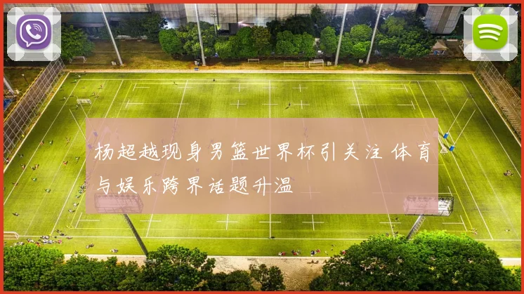 杨超越现身男篮世界杯引关注 体育与娱乐跨界话题升温