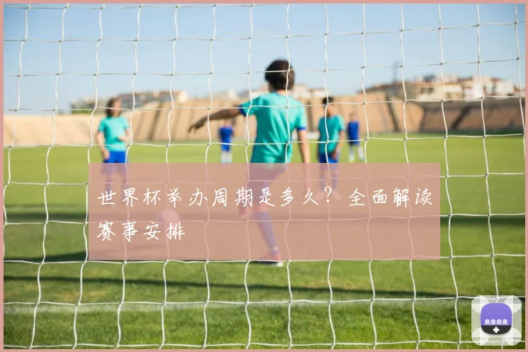 世界杯举办周期是多久？全面解读赛事安排