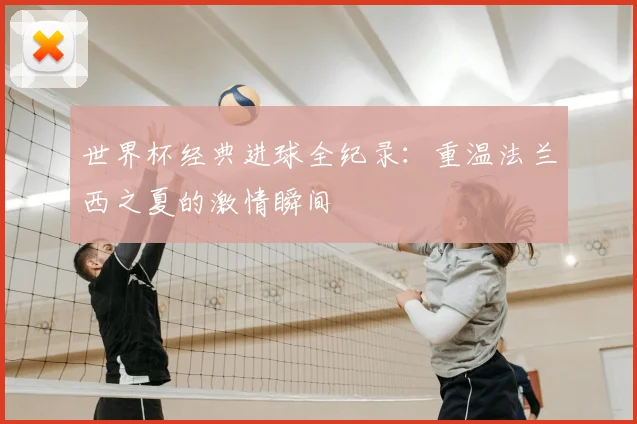 世界杯经典进球全纪录：重温法兰西之夏的激情瞬间