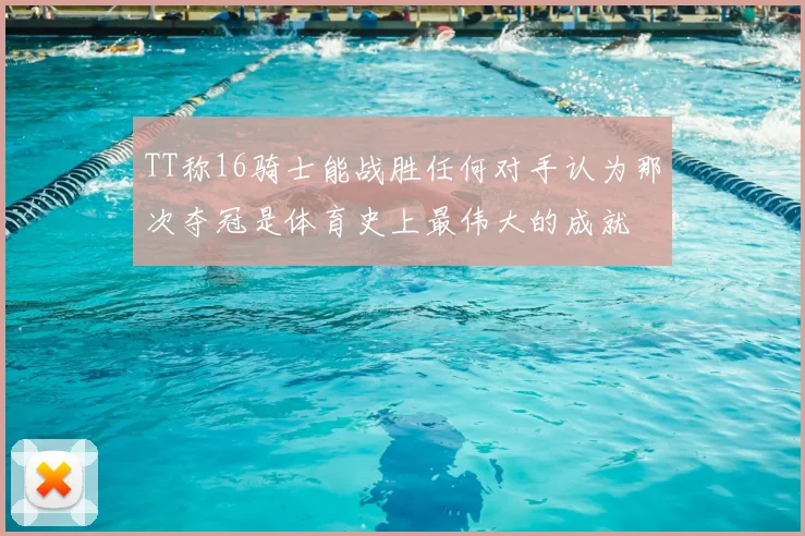 TT称16骑士能战胜任何对手认为那次夺冠是体育史上最伟大的成就