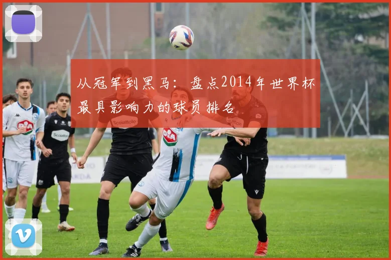 从冠军到黑马：盘点2014年世界杯最具影响力的球员排名