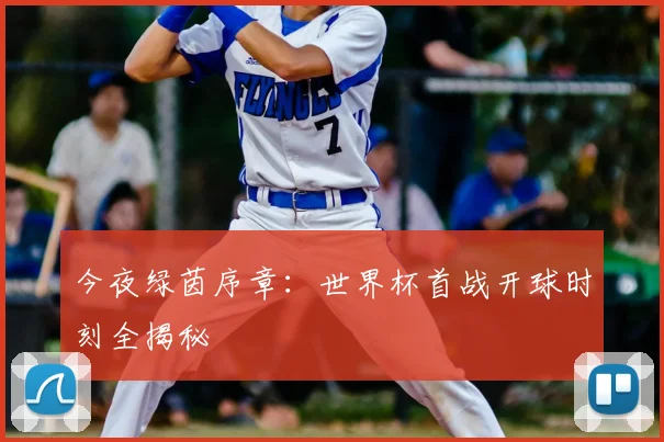 今夜绿茵序章：世界杯首战开球时刻全揭秘