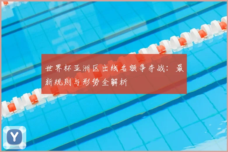 世界杯亚洲区出线名额争夺战：最新规则与形势全解析