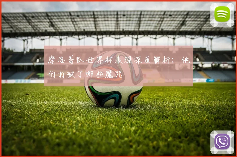摩洛哥队世界杯表现深度解析：他们打破了哪些魔咒
