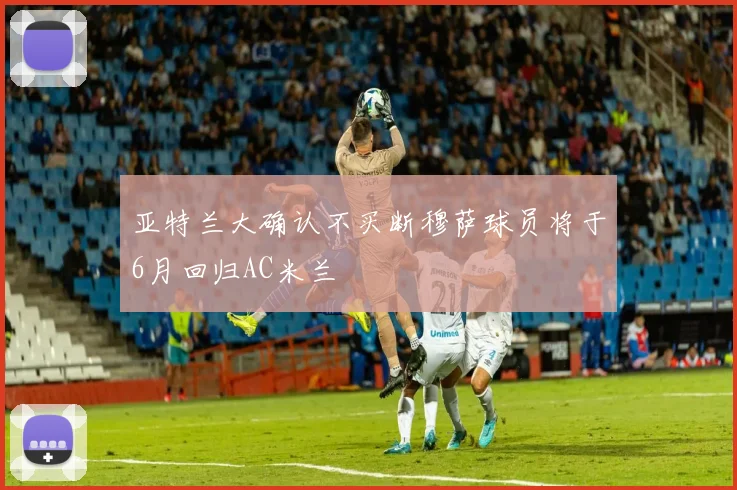 亚特兰大确认不买断穆萨球员将于6月回归AC米兰