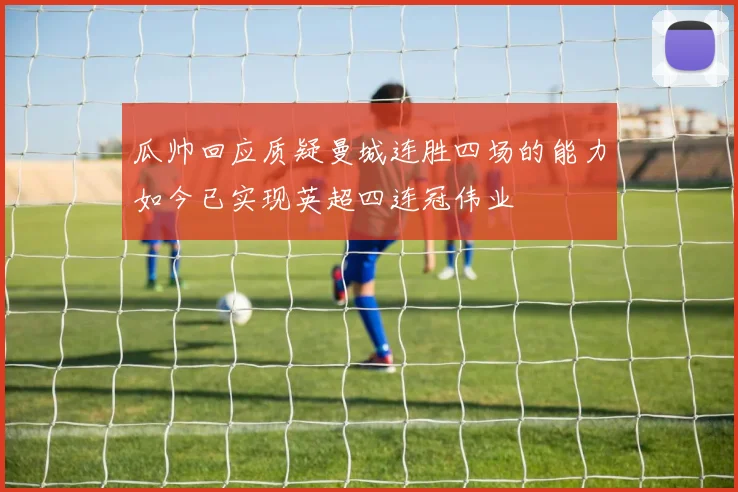 瓜帅回应质疑曼城连胜四场的能力如今已实现英超四连冠伟业