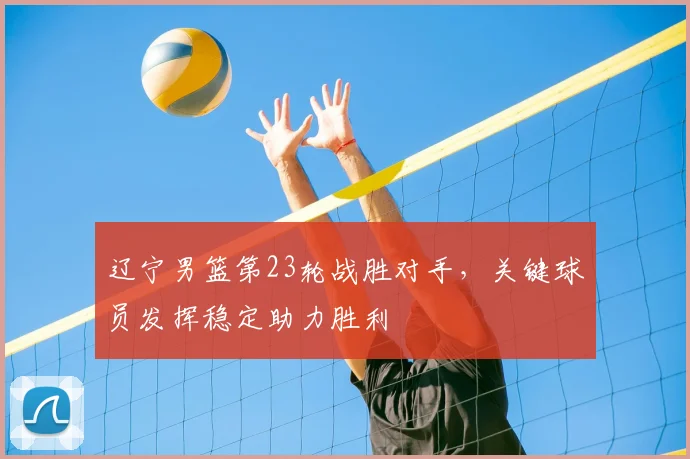 辽宁男篮第23轮战胜对手,关键球员发挥稳定助力胜利