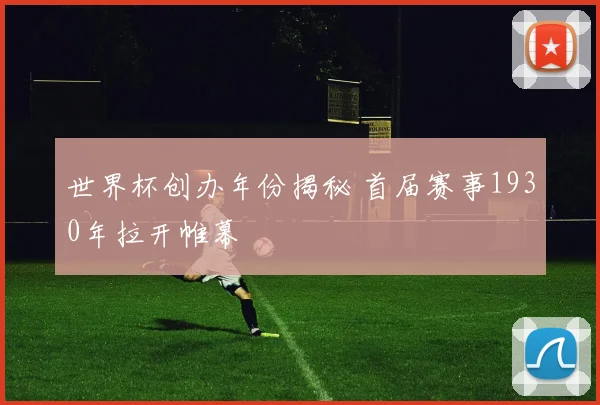 世界杯创办年份揭秘 首届赛事1930年拉开帷幕