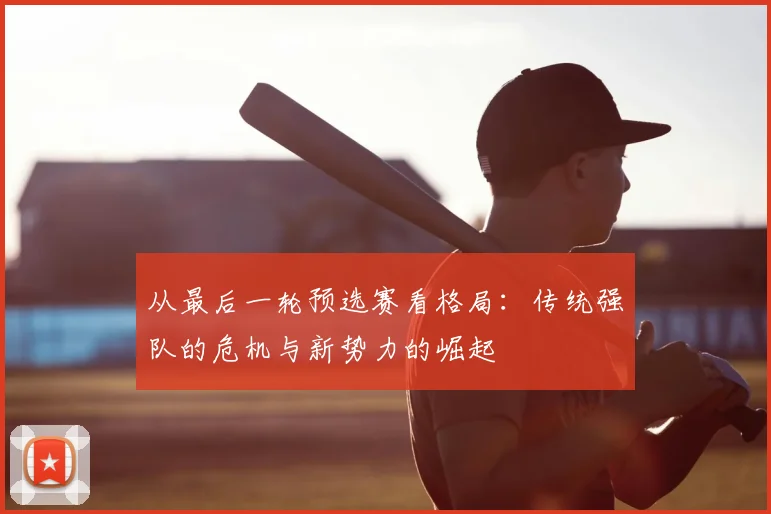 从最后一轮预选赛看格局：传统强队的危机与新势力的崛起