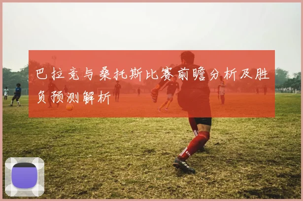 巴拉竞与桑托斯比赛前瞻分析及胜负预测解析