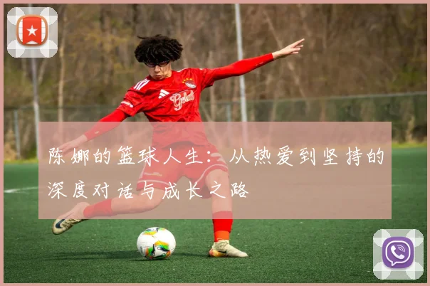 陈娜的篮球人生：从热爱到坚持的深度对话与成长之路