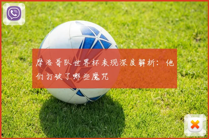 摩洛哥队世界杯表现深度解析:他们打破了哪些魔咒