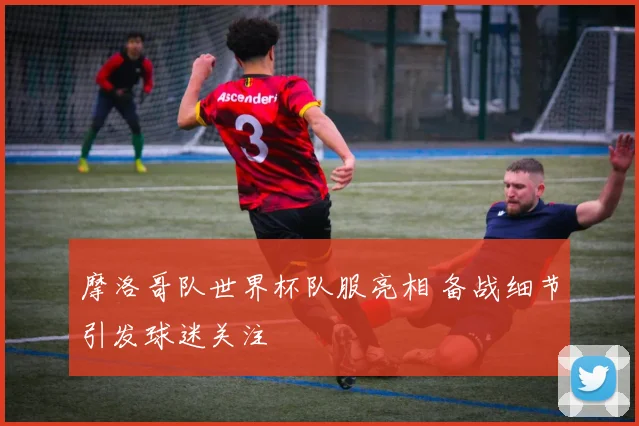 摩洛哥队世界杯队服亮相 备战细节引发球迷关注
