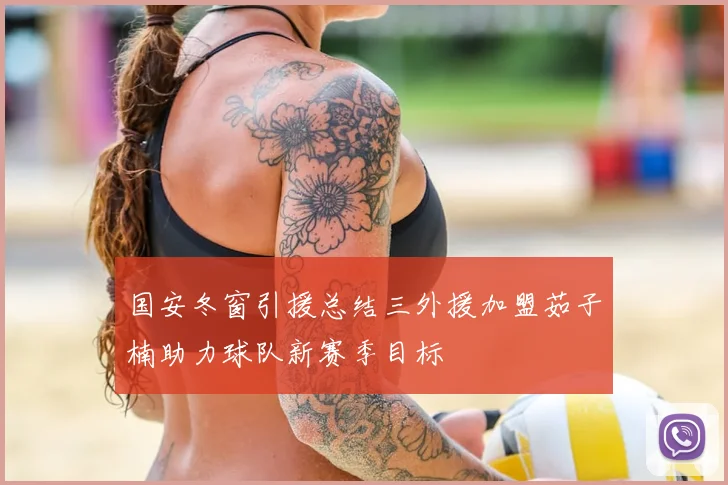 国安冬窗引援总结三外援加盟茹子楠助力球队新赛季目标