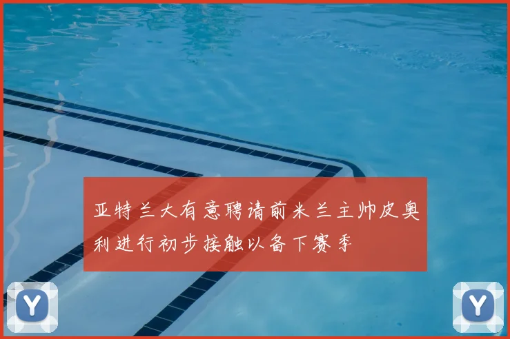 亚特兰大有意聘请前米兰主帅皮奥利进行初步接触以备下赛季