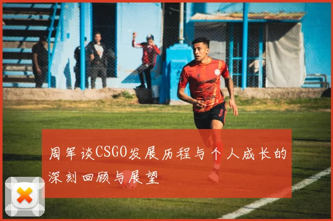 周军谈CSGO发展历程与个人成长的深刻回顾与展望