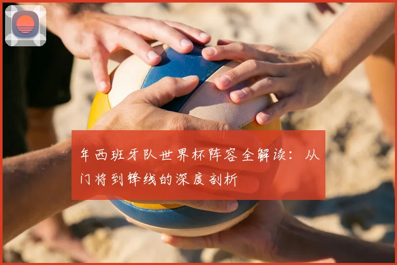 年西班牙队世界杯阵容全解读:从门将到锋线的深度剖析