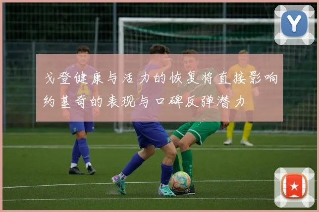 戈登健康与活力的恢复将直接影响约基奇的表现与口碑反弹潜力