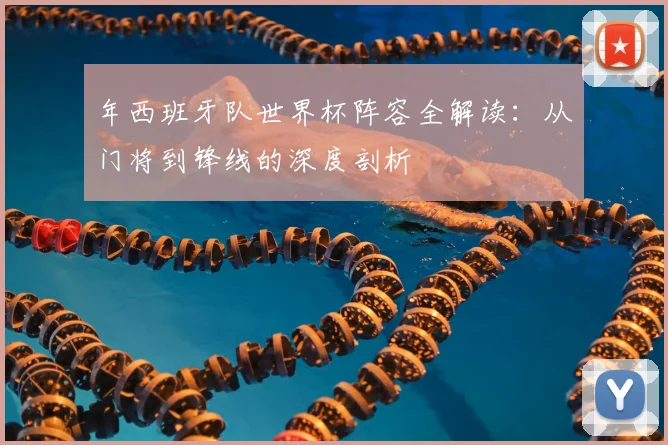 年西班牙队世界杯阵容全解读：从门将到锋线的深度剖析