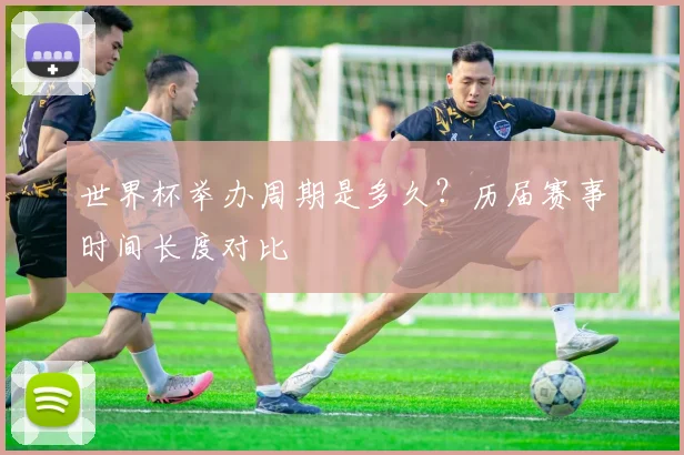 世界杯举办周期是多久？历届赛事时间长度对比