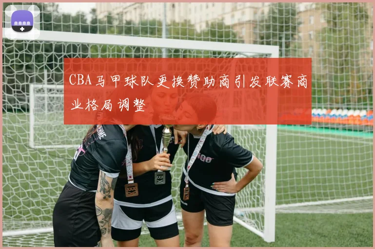 CBA马甲球队更换赞助商引发联赛商业格局调整