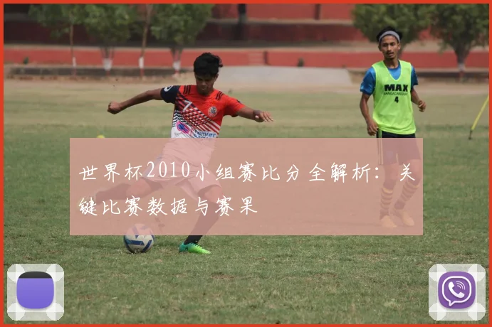 世界杯2010小组赛比分全解析:关键比赛数据与赛果