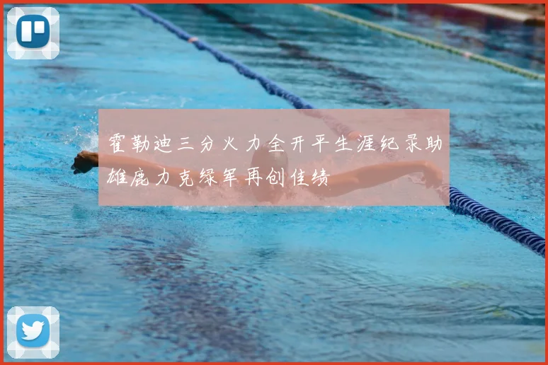 霍勒迪三分火力全开平生涯纪录助雄鹿力克绿军再创佳绩