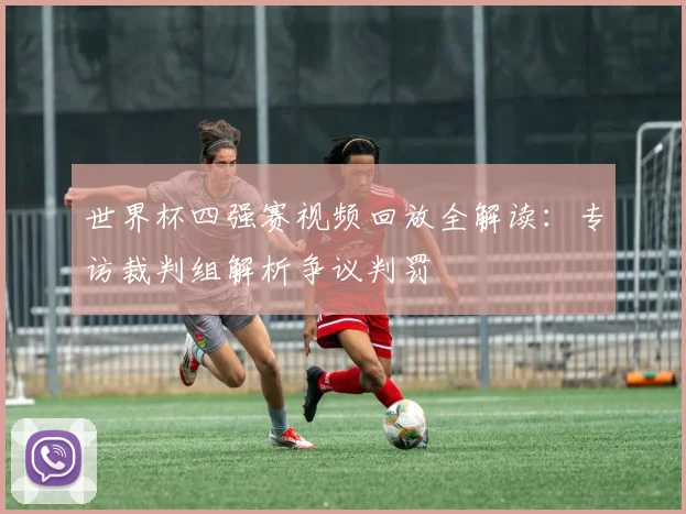世界杯四强赛视频回放全解读：专访裁判组解析争议判罚