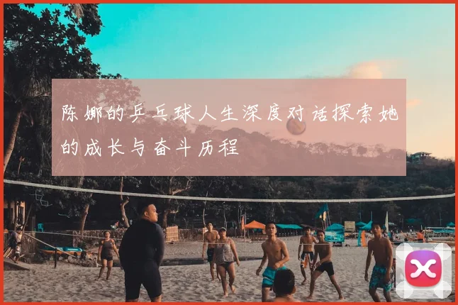 陈娜的乒乓球人生深度对话探索她的成长与奋斗历程