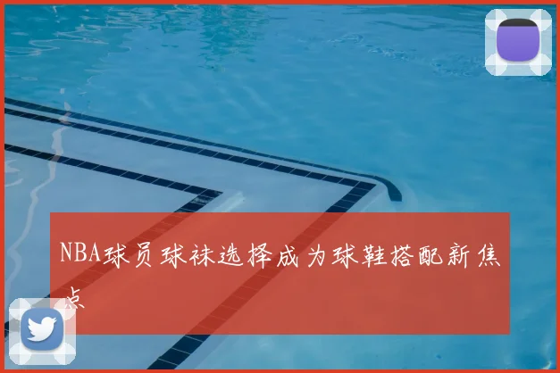 NBA球员球袜选择成为球鞋搭配新焦点