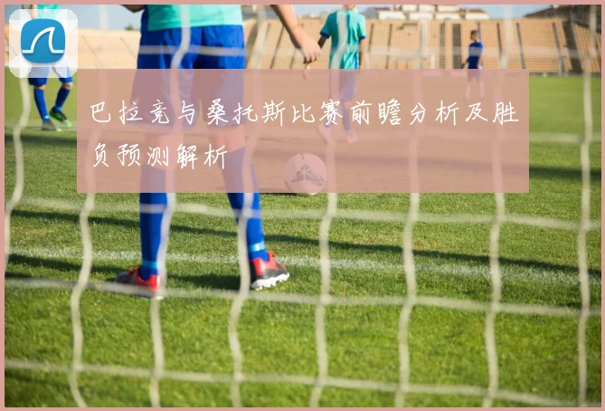 巴拉竞与桑托斯比赛前瞻分析及胜负预测解析