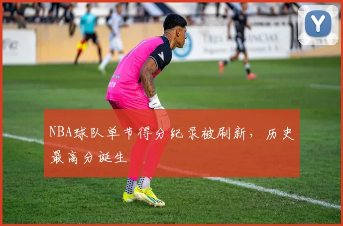 NBA球队单节得分纪录被刷新，历史最高分诞生