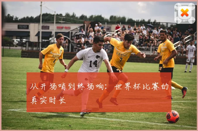 从开场哨到终场响：世界杯比赛的真实时长