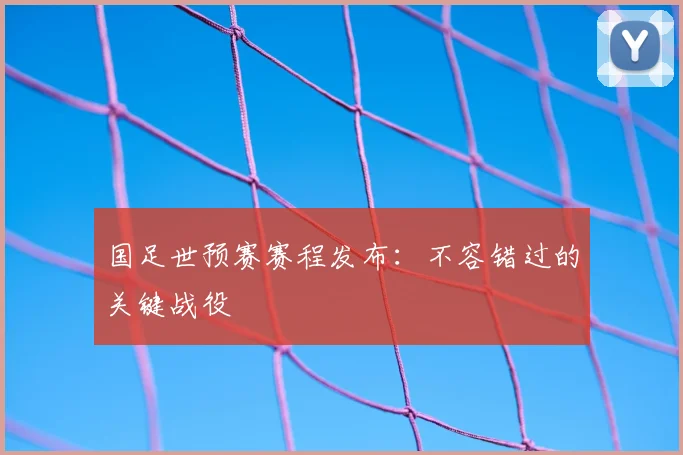 国足世预赛赛程发布：不容错过的关键战役