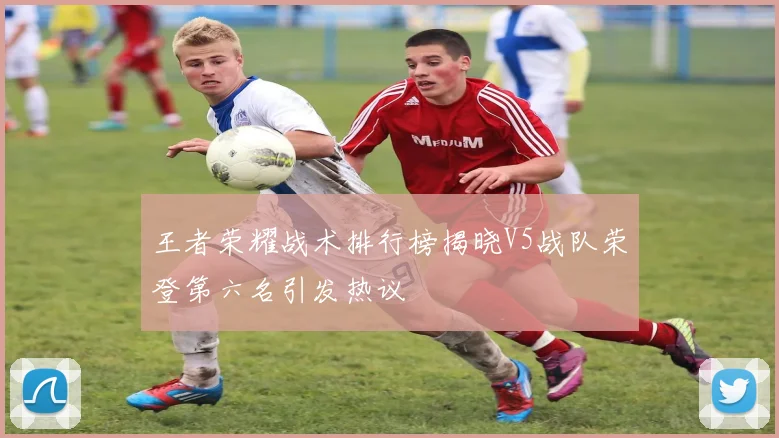 王者荣耀战术排行榜揭晓V5战队荣登第六名引发热议