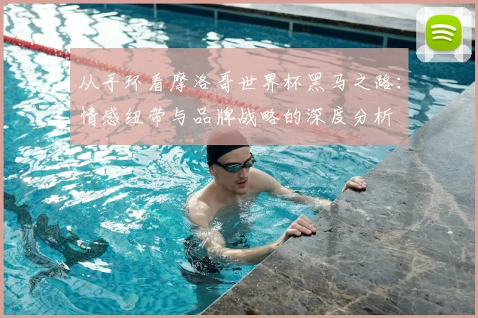从手环看摩洛哥世界杯黑马之路：情感纽带与品牌战略的深度分析