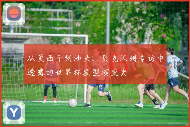 从莫西干到油头：贝克汉姆专访中透露的世界杯发型演变史