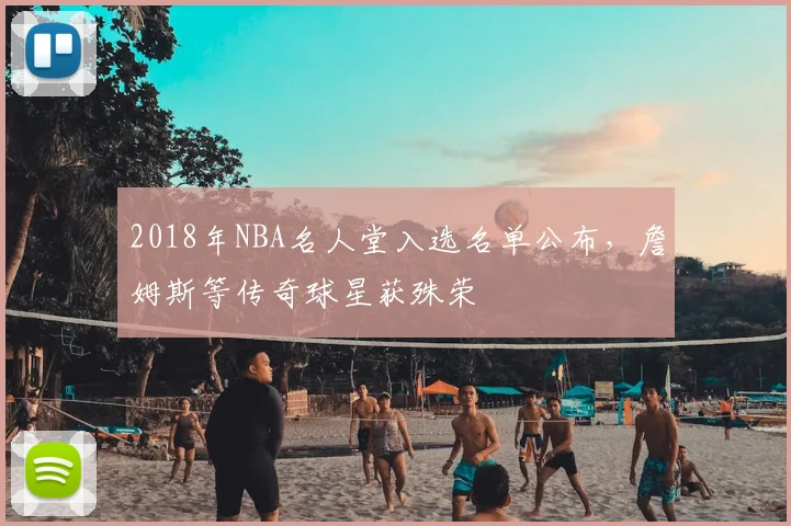 2018年NBA名人堂入选名单公布，詹姆斯等传奇球星获殊荣