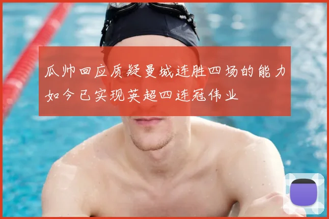 瓜帅回应质疑曼城连胜四场的能力如今已实现英超四连冠伟业