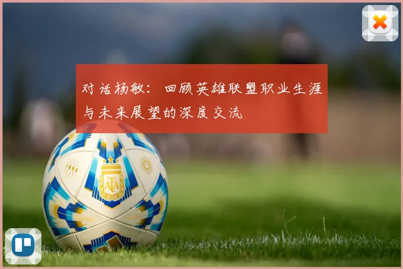 对话杨敏:回顾英雄联盟职业生涯与未来展望的深度交流