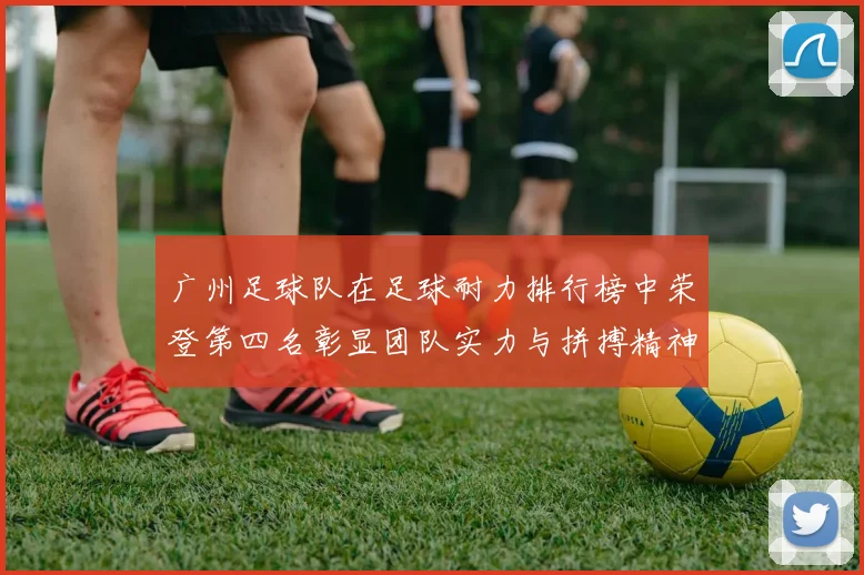 广州足球队在足球耐力排行榜中荣登第四名彰显团队实力与拼搏精神