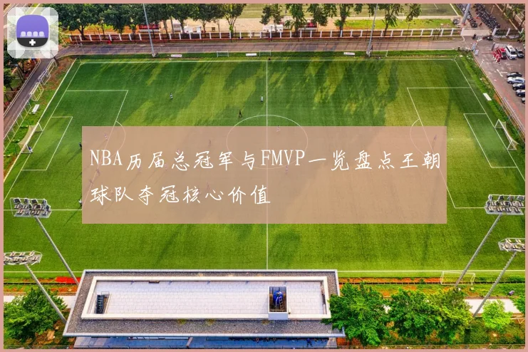 NBA历届总冠军与FMVP一览盘点王朝球队夺冠核心价值