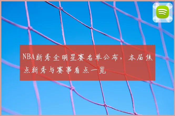 NBA新秀全明星赛名单公布，本届焦点新秀与赛事看点一览