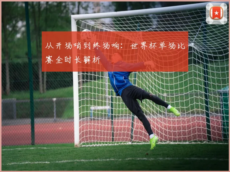 从开场哨到终场响：世界杯单场比赛全时长解析