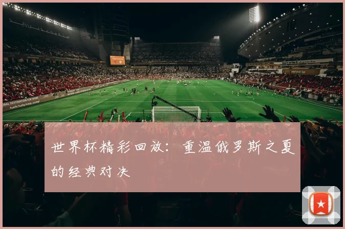 世界杯精彩回放：重温俄罗斯之夏的经典对决