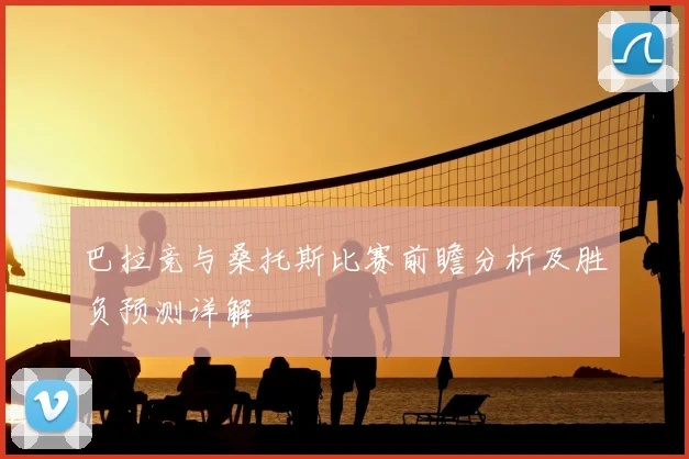 巴拉竞与桑托斯比赛前瞻分析及胜负预测详解