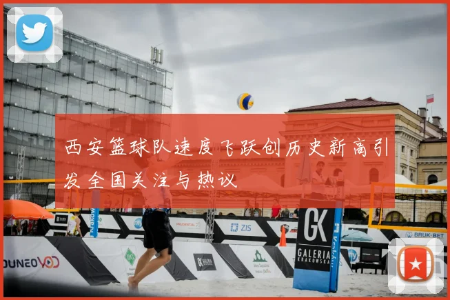 西安篮球队速度飞跃创历史新高引发全国关注与热议