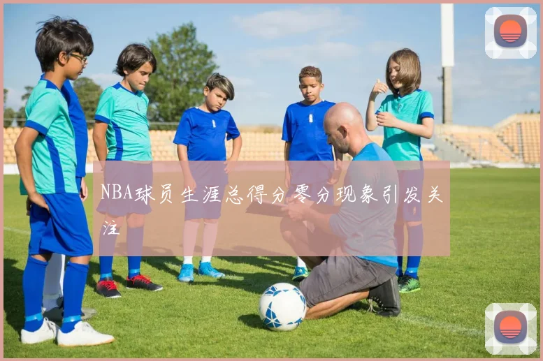NBA球员生涯总得分零分现象引发关注