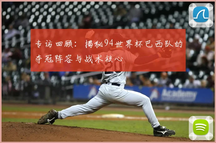 专访回顾：揭秘94世界杯巴西队的夺冠阵容与战术核心