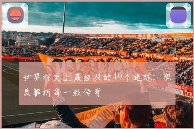 世界杯史上最经典的40个进球：深度解析每一粒传奇